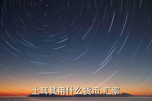 土耳其使用什么貨幣，現(xiàn)在土耳其用什么貨幣