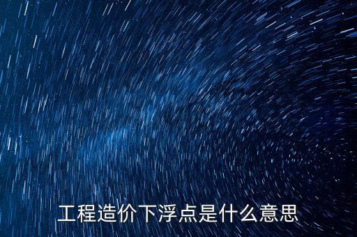 工程總價下浮9是什么意思，工程造價浮動怎么算拜托各位了 3Q