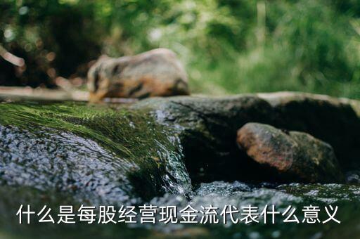 每股經(jīng)營(yíng)現(xiàn)金流量是什么意思，每股現(xiàn)金流是什么意思呢