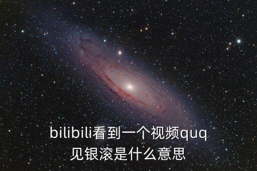見銀滾什么意思，bilibili看到一個(gè)視頻quq見銀滾是什么意思