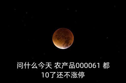 農(nóng)產(chǎn)品000061是什么時(shí)候上市，問(wèn)什么今天 農(nóng)產(chǎn)品000061 都10了還不漲停