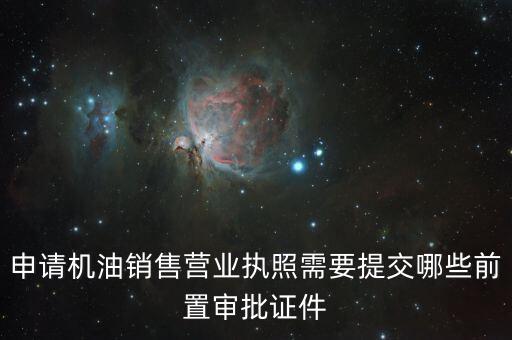 瑞福德審批需要什么，申請(qǐng)機(jī)油銷售營(yíng)業(yè)執(zhí)照需要提交哪些前置審批證件