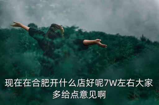 在合肥七萬(wàn)做什么買(mǎi)賣(mài)，如果你有7萬(wàn)塊現(xiàn)在能做個(gè)什么小生意