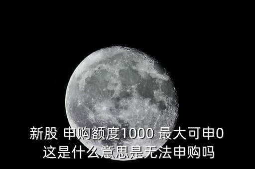 為什么不能頂格申購，新股 申購額度1000 最大可申0 這是什么意思是無法申購嗎