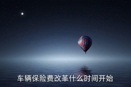 安徽車險什么時候費(fèi)改，車輛保險費(fèi)改革什么時間開始