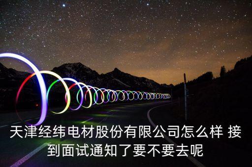 經(jīng)緯電材收購(gòu)什么資產(chǎn)，天津經(jīng)緯電材股份有限公司怎么樣 接到面試通知了要不要去呢