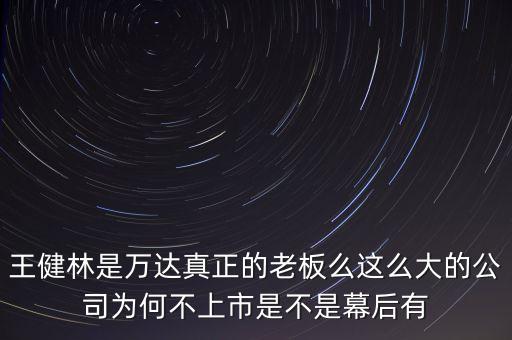 萬達為什么不上市，王健林是萬達真正的老板么這么大的公司為何不上市是不是幕后有