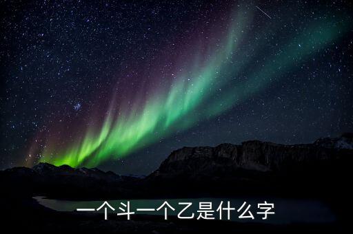 斗乙是什么意思，斗字頭加乙念什么