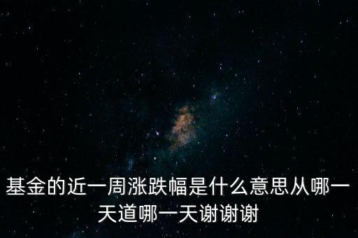 基金漲跌幅是什么意思，基金的近一周漲跌幅是什么意思從哪一天道哪一天謝謝謝