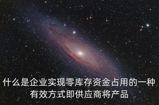 什么是企業(yè)實現(xiàn)零庫存資金占用的一種有效方式即供應商將產品