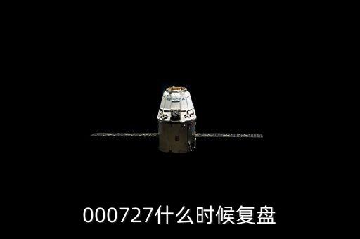 新華龍什么時間復(fù)盤，000727什么時候復(fù)盤