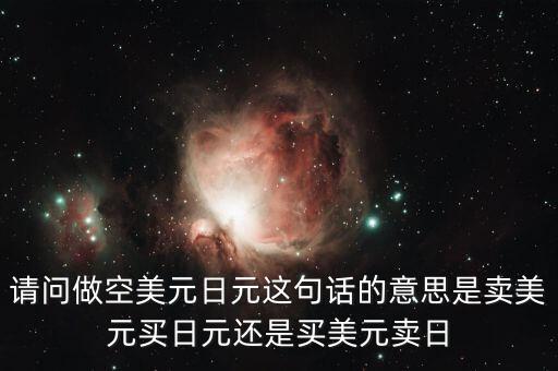 做空美元是什么意思，請問做空美元日元這句話的意思是賣美元買日元還是買美元賣日