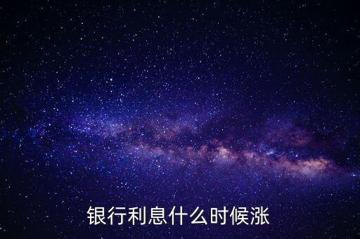 銀行什么時(shí)候漲利息，銀行利息什么時(shí)候漲的