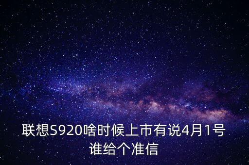 聯(lián)想股票什么時(shí)候上市，聯(lián)想S920啥時(shí)候上市有說(shuō)4月1號(hào)誰(shuí)給個(gè)準(zhǔn)信
