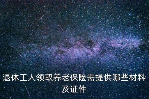 領(lǐng)取養(yǎng)老保險(xiǎn)需要什么證件，退休工人領(lǐng)取養(yǎng)老保險(xiǎn)需提供哪些材料及證件