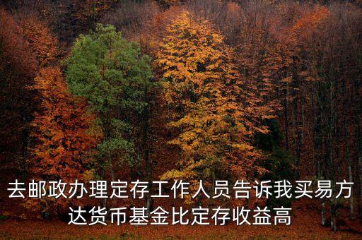 為什么易方達(dá)貨幣基金收益高，去郵政辦理定存工作人員告訴我買易方達(dá)貨幣基金比定存收益高