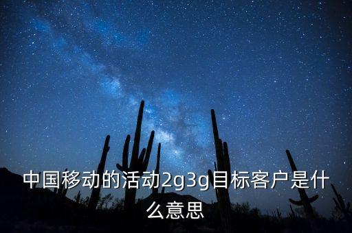 中國移動目標存量客戶是什么意思，中國移動的活動2g3g目標客戶是什么意思