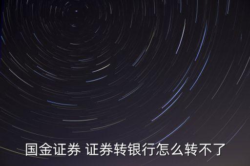 國(guó)金證券為什么不能轉(zhuǎn)銀行，國(guó)金證券 證券轉(zhuǎn)銀行怎么轉(zhuǎn)不了