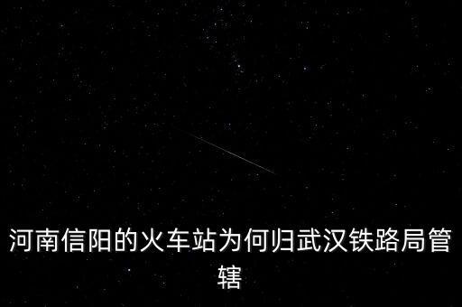 武漢鐵路局為什么分離，河南信陽的火車站為何歸武漢鐵路局管轄