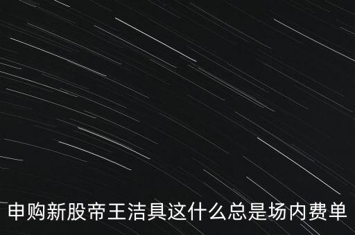 申購新股帝王潔具這什么總是場內(nèi)費(fèi)單