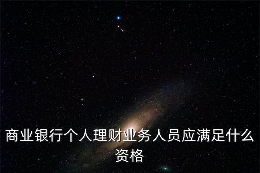 銀行銷(xiāo)售理財(cái)需要什么資格，商業(yè)銀行個(gè)人理財(cái)業(yè)務(wù)人員應(yīng)滿足什么資格