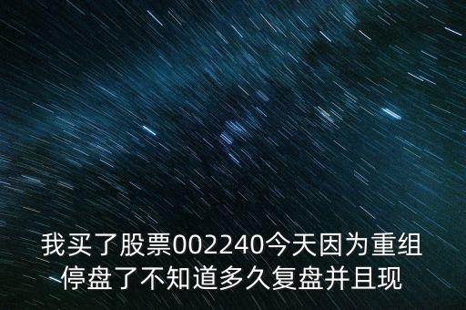 我買了股票002240今天因為重組停盤了不知道多久復(fù)盤并且現(xiàn)