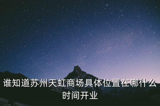 誰(shuí)知道蘇州天虹商場(chǎng)具體位置在哪什么時(shí)間開業(yè)