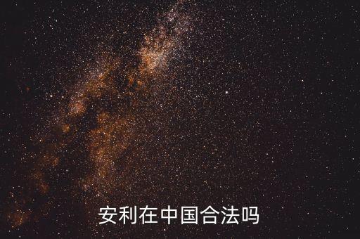 安利為什么在中國合法，安利是傳銷嗎為啥它可以做到合法