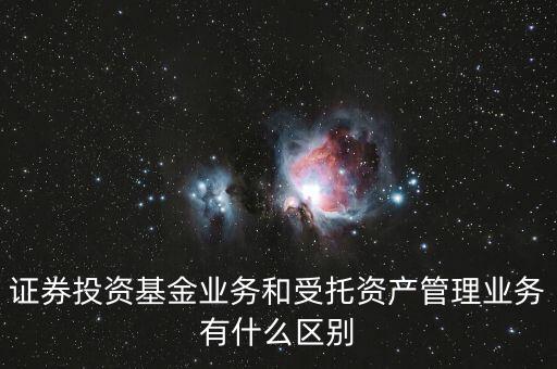 受托資產(chǎn)管理是什么，證券投資基金業(yè)務(wù)和受托資產(chǎn)管理業(yè)務(wù)有什么區(qū)別
