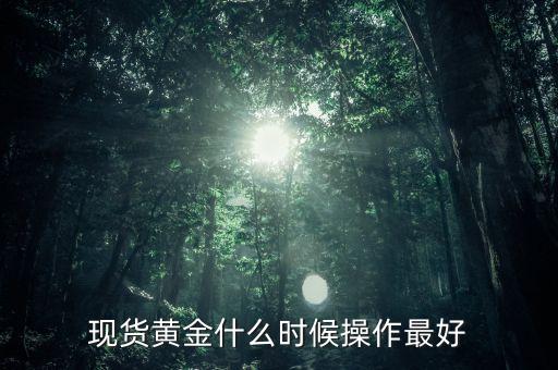 黃金現(xiàn)貨什么時(shí)候操作，現(xiàn)貨黃金什么時(shí)候操作最好