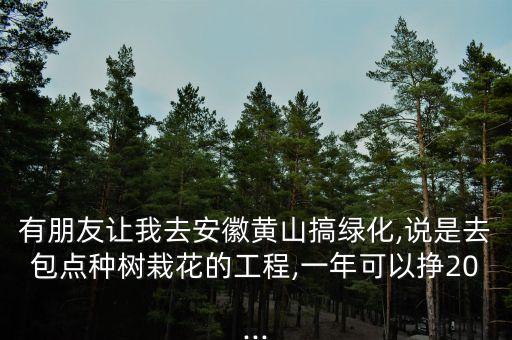 有朋友讓我去安徽黃山搞綠化,說是去包點(diǎn)種樹栽花的工程,一年可以掙20...