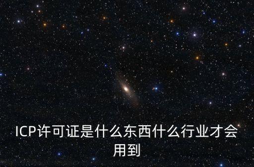 ICP許可證是什么東西什么行業(yè)才會(huì)用到