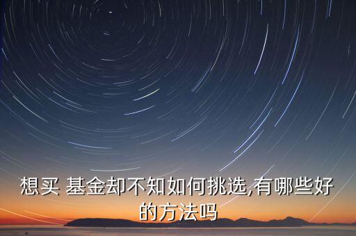 想買(mǎi) 基金卻不知如何挑選,有哪些好的方法嗎