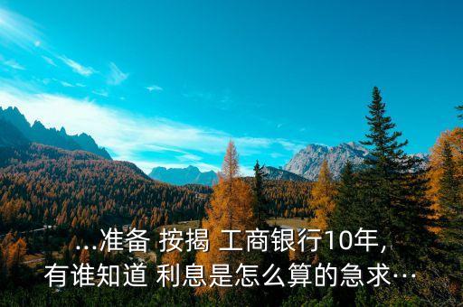 ...準(zhǔn)備 按揭 工商銀行10年,有誰知道 利息是怎么算的急求···