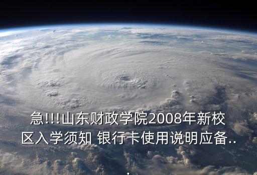 急!!!山東財政學院2008年新校區(qū)入學須知 銀行卡使用說明應備...