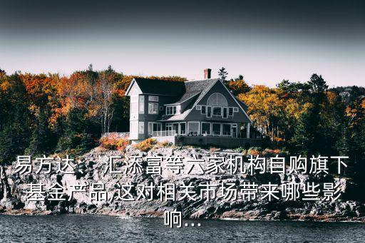 易方達(dá)、 匯添富等六家機(jī)構(gòu)自購旗下 基金產(chǎn)品,這對相關(guān)市場帶來哪些影響...