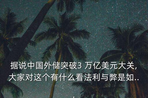 據(jù)說中國外儲突破3 萬億美元大關(guān),大家對這個有什么看法利與弊是如...