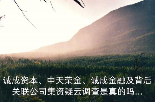 誠成資本、中天榮金、誠成金融及背后關(guān)聯(lián)公司集資疑云調(diào)查是真的嗎...