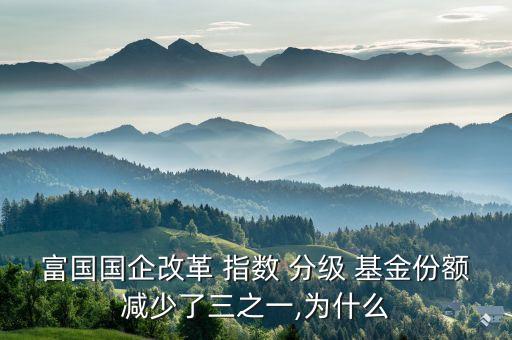 富國(guó)國(guó)企改革 指數(shù) 分級(jí) 基金份額減少了三之一,為什么