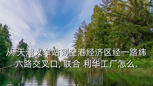 從 天津火車(chē)站到空港經(jīng)濟(jì)區(qū)經(jīng)一路緯六路交叉口, 聯(lián)合 利華工廠怎么...