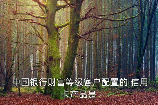 中國銀行財(cái)富等級(jí)客戶配置的 信用卡產(chǎn)品是