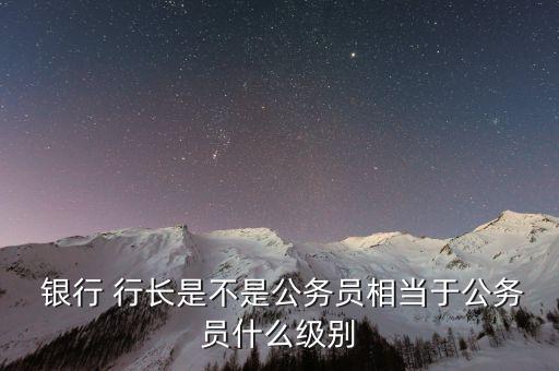  銀行 行長是不是公務(wù)員相當于公務(wù)員什么級別