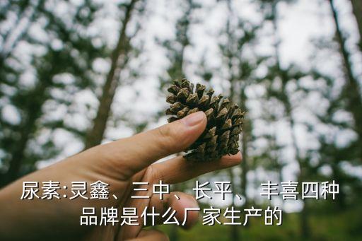 尿素:靈鑫、三中、長平、 豐喜四種品牌是什么廠家生產(chǎn)的