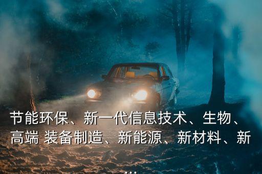 節(jié)能環(huán)保、新一代信息技術(shù)、生物、 高端 裝備制造、新能源、新材料、新...