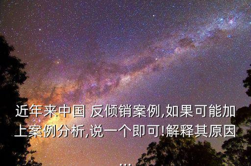近年來中國 反傾銷案例,如果可能加上案例分析,說一個(gè)即可!解釋其原因...