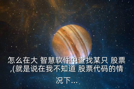 怎么在大 智慧軟件中查找某只 股票,(就是說(shuō)在我不知道 股票代碼的情況下...