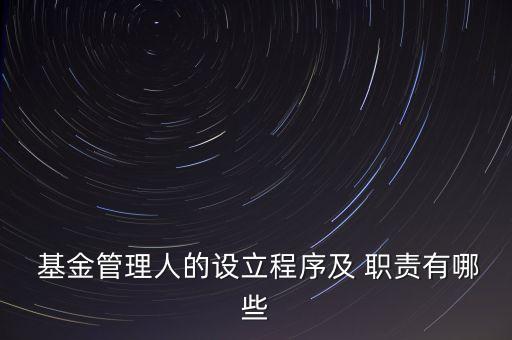  基金管理人的設(shè)立程序及 職責有哪些