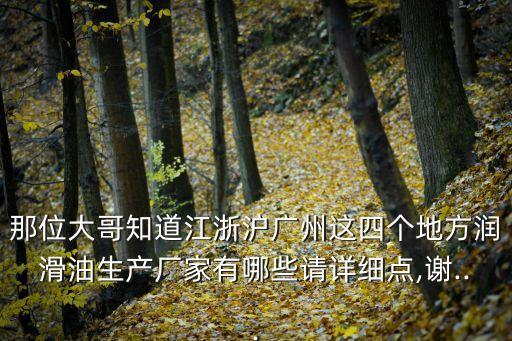 那位大哥知道江浙滬廣州這四個(gè)地方潤(rùn)滑油生產(chǎn)廠家有哪些請(qǐng)?jiān)敿?xì)點(diǎn),謝...