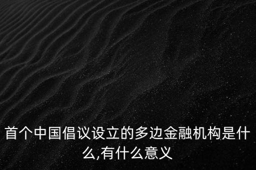 首個中國倡議設(shè)立的多邊金融機構(gòu)是什么,有什么意義