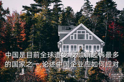 中國是目前全球遭受 反傾銷起訴最多的國家之一,論述中國企業(yè)應(yīng)如何應(yīng)對(duì)...